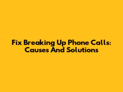 Fix Breaking Up Phone Calls: Causes And Solutions