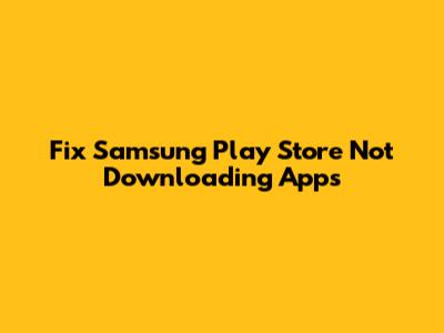 Fix Samsung Play Store Not Downloading Apps