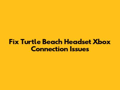 Fix Turtle Beach Headset Xbox Connection Issues