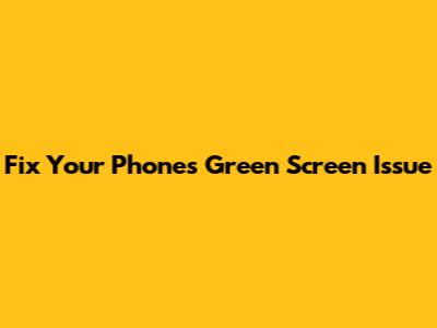 Fix Your Phone's Green Screen Issue