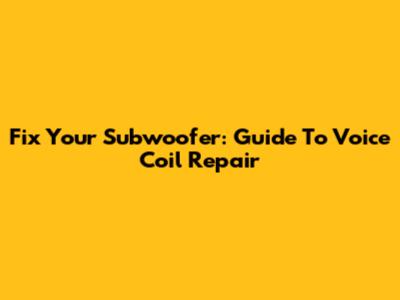 Fix Your Subwoofer: Guide To Voice Coil Repair