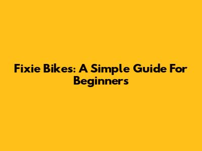 Fixie Bikes: A Simple Guide For Beginners