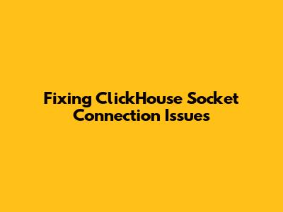 Fixing ClickHouse Socket Connection Issues