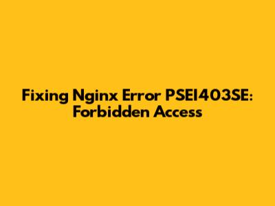 Fixing Nginx Error PSEI403SE: Forbidden Access