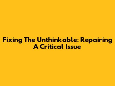 Fixing The Unthinkable: Repairing A Critical Issue