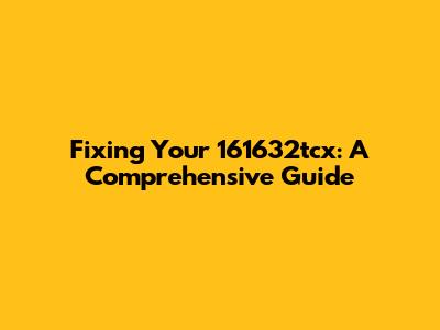 Fixing Your 161632tcx: A Comprehensive Guide