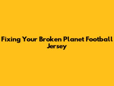 Fixing Your Broken Planet Football Jersey