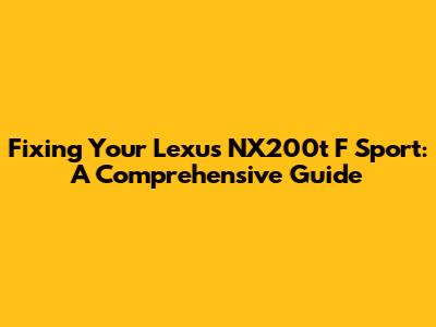 Fixing Your Lexus NX200t F Sport: A Comprehensive Guide