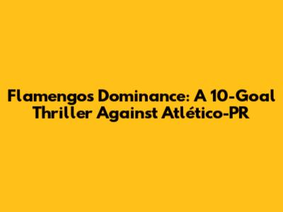 Flamengo's Dominance: A 10-Goal Thriller Against Atlético-PR