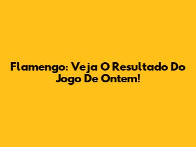 Flamengo: Veja O Resultado Do Jogo De Ontem!