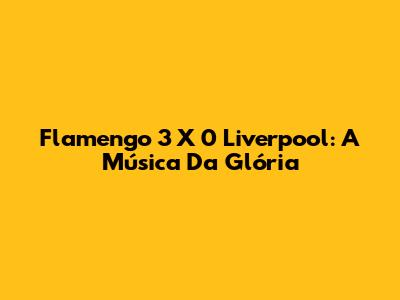 Flamengo 3 X 0 Liverpool: A Música Da Glória