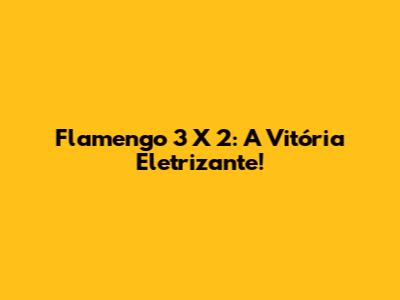 Flamengo 3 X 2: A Vitória Eletrizante!