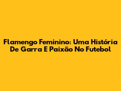Flamengo Feminino: Uma História De Garra E Paixão No Futebol