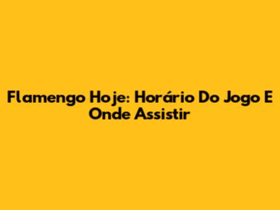 Flamengo Hoje: Horário Do Jogo E Onde Assistir