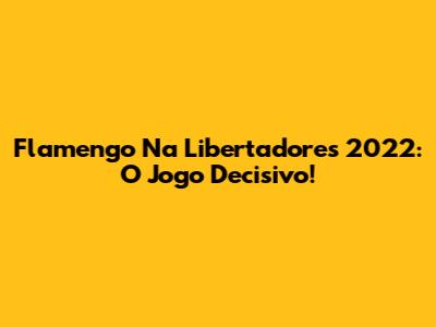 Flamengo Na Libertadores 2022: O Jogo Decisivo!