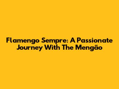 Flamengo Sempre: A Passionate Journey With The Mengão