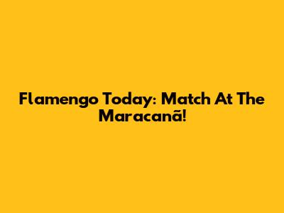 Flamengo Today: Match At The Maracanã!