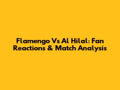 Flamengo Vs Al Hilal: Fan Reactions & Match Analysis