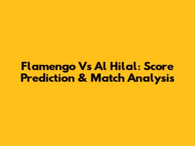 Flamengo Vs Al Hilal: Score Prediction & Match Analysis