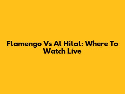 Flamengo Vs Al Hilal: Where To Watch Live