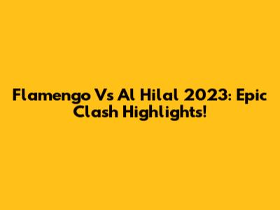 Flamengo Vs Al Hilal 2023: Epic Clash Highlights!