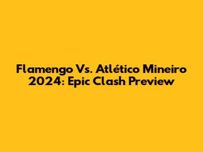 Flamengo Vs. Atlético Mineiro 2024: Epic Clash Preview