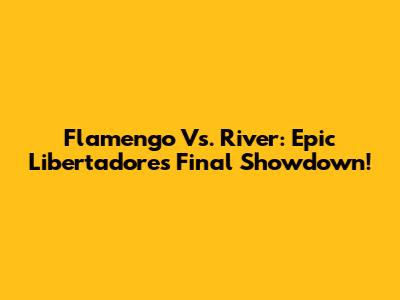 Flamengo Vs. River: Epic Libertadores Final Showdown!