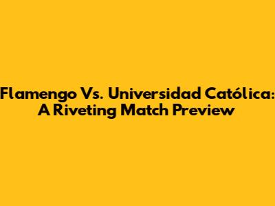 Flamengo Vs. Universidad Católica: A Riveting Match Preview