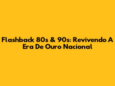 Flashback 80s & 90s: Revivendo A Era De Ouro Nacional