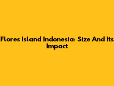 Flores Island Indonesia: Size And Its Impact
