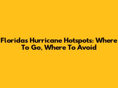 Florida's Hurricane Hotspots: Where To Go, Where To Avoid