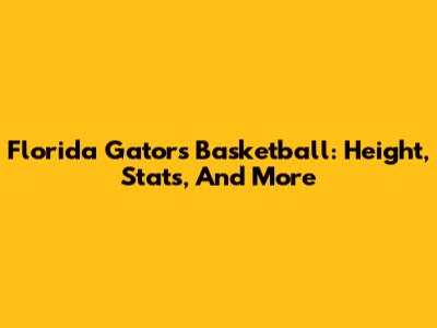 Florida Gators Basketball: Height, Stats, And More