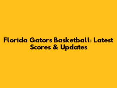 Florida Gators Basketball: Latest Scores & Updates
