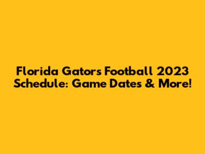 Florida Gators Football 2023 Schedule: Game Dates & More!