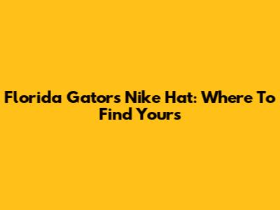 Florida Gators Nike Hat: Where To Find Yours