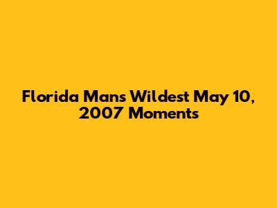 Florida Man's Wildest May 10, 2007 Moments