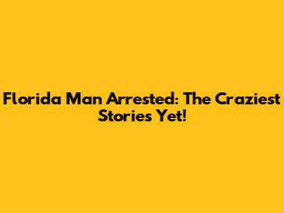 Florida Man Arrested: The Craziest Stories Yet!