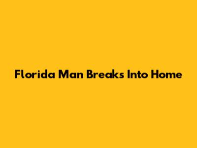 Florida Man Breaks Into Home
