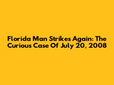 Florida Man Strikes Again: The Curious Case Of July 20, 2008