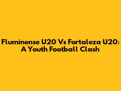 Fluminense U20 Vs Fortaleza U20: A Youth Football Clash
