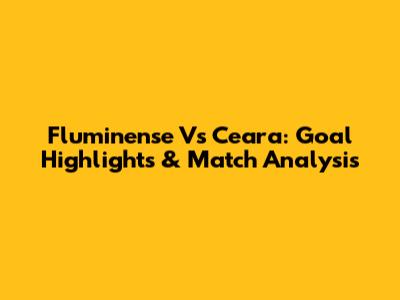 Fluminense Vs Ceara: Goal Highlights & Match Analysis