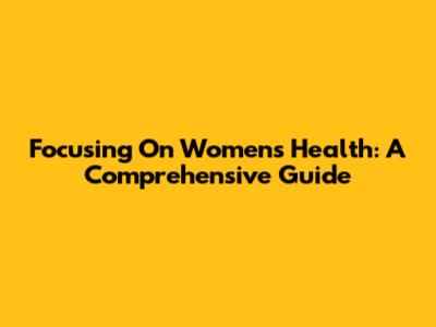 Focusing On Women's Health: A Comprehensive Guide