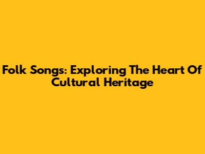 Folk Songs: Exploring The Heart Of Cultural Heritage