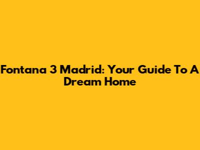 Fontana 3 Madrid: Your Guide To A Dream Home