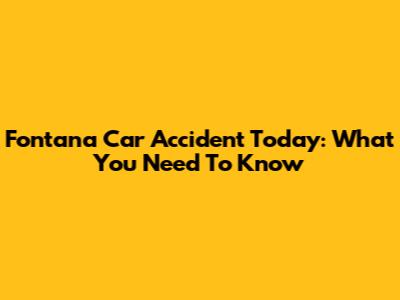 Fontana Car Accident Today: What You Need To Know