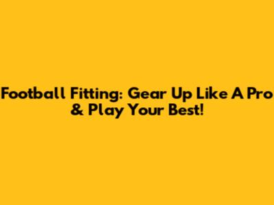 Football Fitting: Gear Up Like A Pro & Play Your Best!