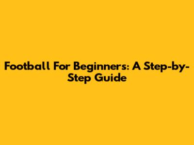 Football For Beginners: A Step-by-Step Guide