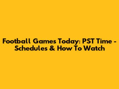 Football Games Today: PST Time - Schedules & How To Watch