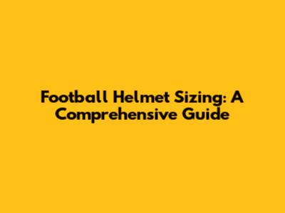 Football Helmet Sizing: A Comprehensive Guide