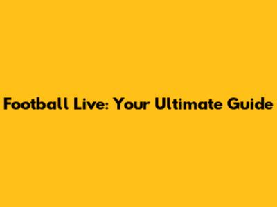 Football Live: Your Ultimate Guide